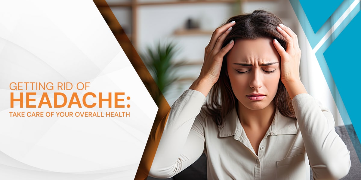 Getting Rid of Headache: Take Care of your Overall Health